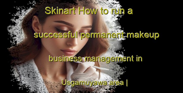 Skinart How to run a successful permanent makeup business management in Usgamuyawa area | PermanentmakeupTraining | PermanentmakeupClasses | SkinartTraining-Sri Lanka